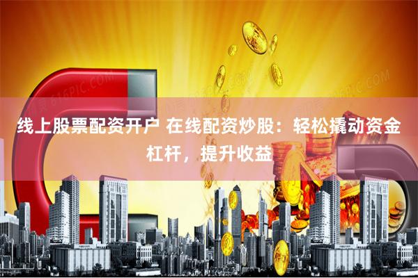线上股票配资开户 在线配资炒股：轻松撬动资金杠杆，提升收益