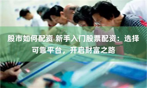 股市如何配资 新手入门股票配资：选择可靠平台，开启财富之路