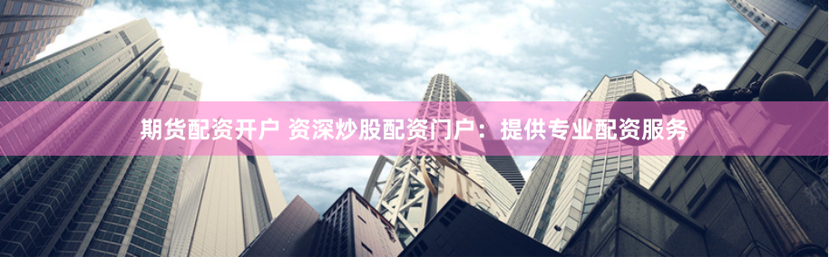 期货配资开户 资深炒股配资门户：提供专业配资服务