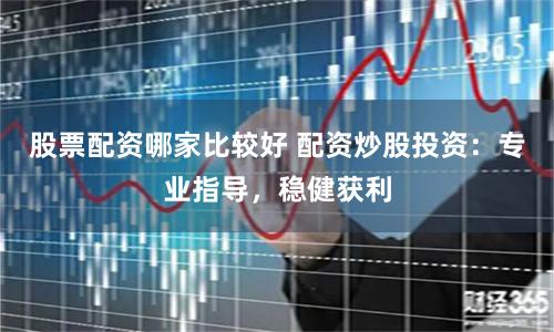 股票配资哪家比较好 配资炒股投资：专业指导，稳健获利