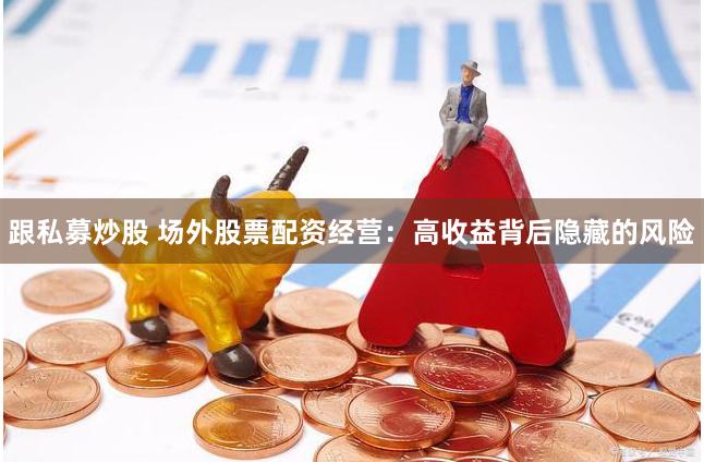 跟私募炒股 场外股票配资经营：高收益背后隐藏的风险