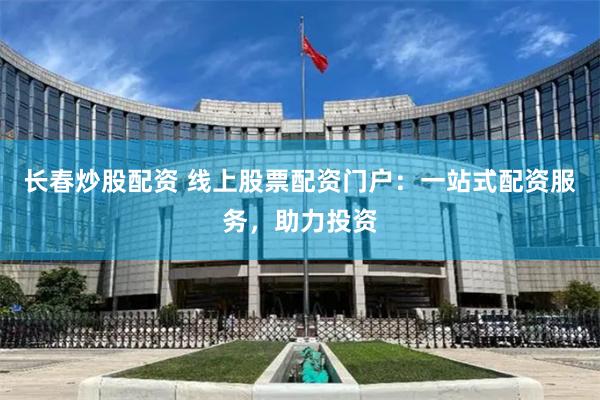 长春炒股配资 线上股票配资门户：一站式配资服务，助力投资