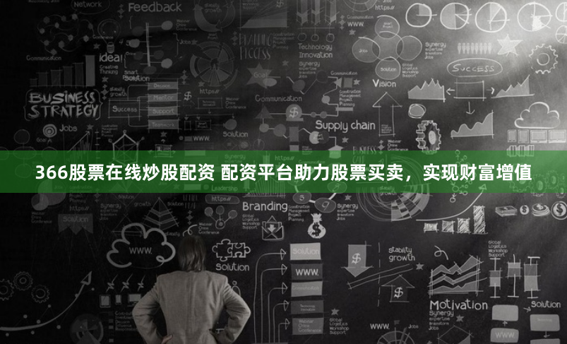 366股票在线炒股配资 配资平台助力股票买卖，实现财富增值