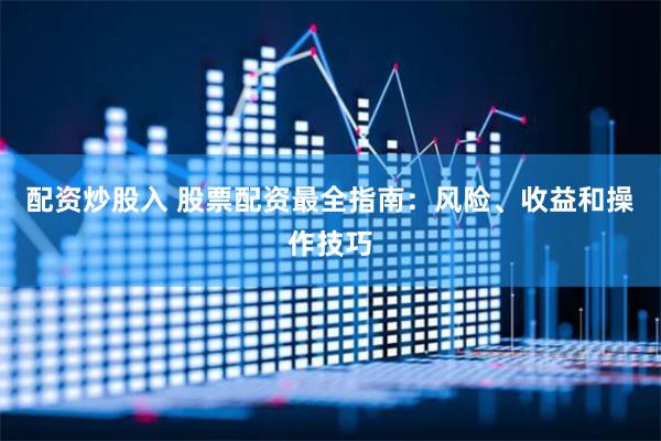 配资炒股入 股票配资最全指南：风险、收益和操作技巧