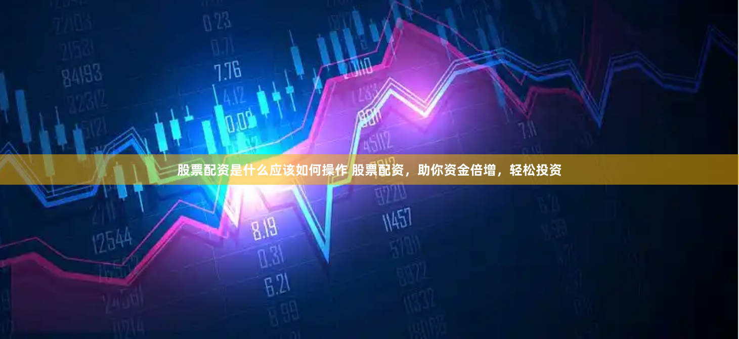 股票配资是什么应该如何操作 股票配资，助你资金倍增，轻松投资