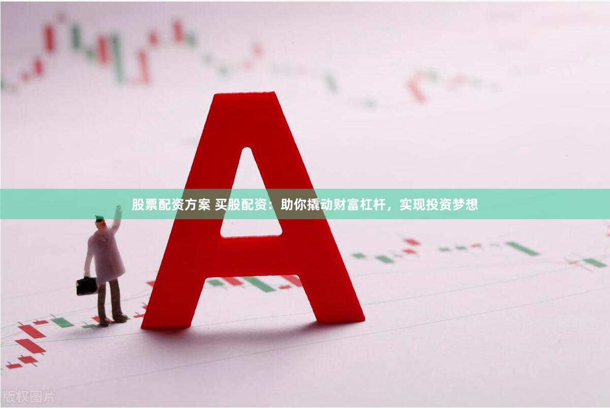 股票配资方案 买股配资：助你撬动财富杠杆，实现投资梦想