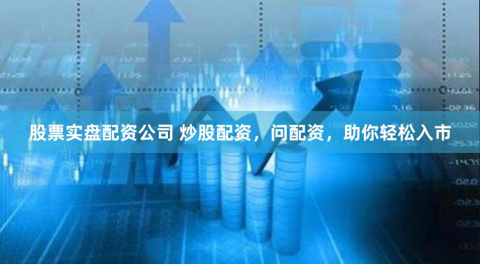 股票实盘配资公司 炒股配资，问配资，助你轻松入市