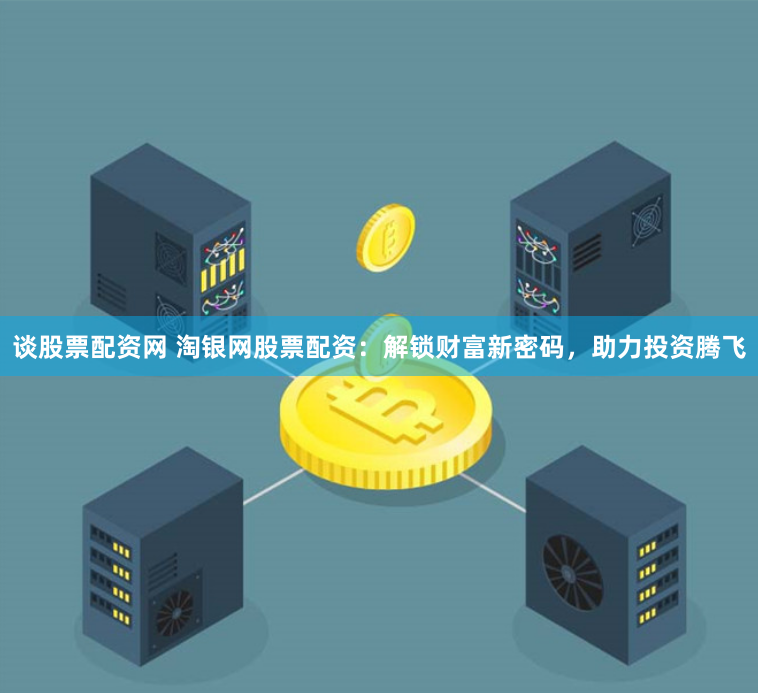 谈股票配资网 淘银网股票配资：解锁财富新密码，助力投资腾飞