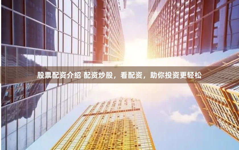 股票配资介绍 配资炒股，看配资，助你投资更轻松