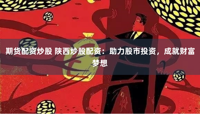 期货配资炒股 陕西炒股配资：助力股市投资，成就财富梦想
