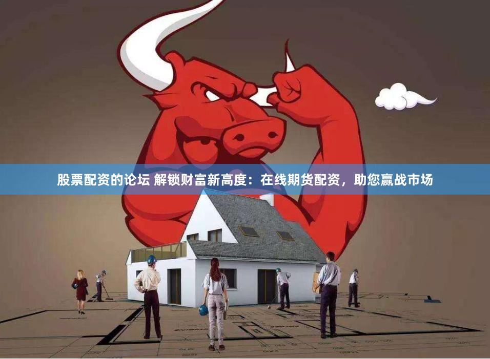 股票配资的论坛 解锁财富新高度：在线期货配资，助您赢战市场