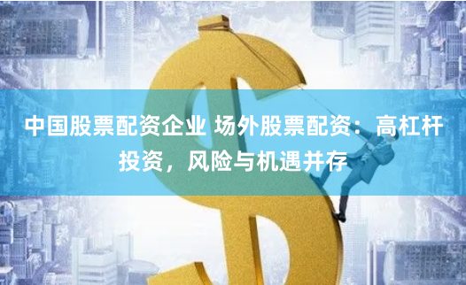 中国股票配资企业 场外股票配资：高杠杆投资，风险与机遇并存