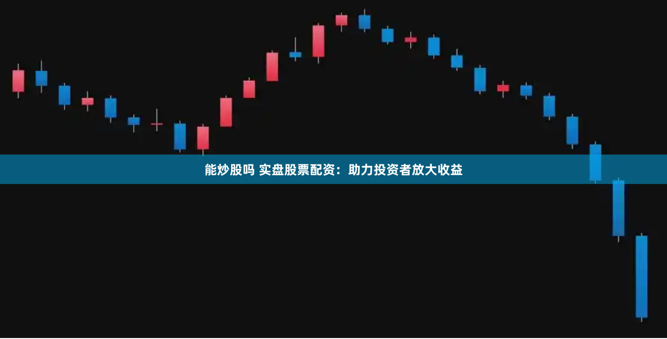 能炒股吗 实盘股票配资：助力投资者放大收益