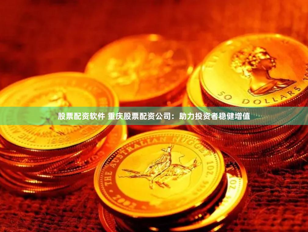 股票配资软件 重庆股票配资公司：助力投资者稳健增值