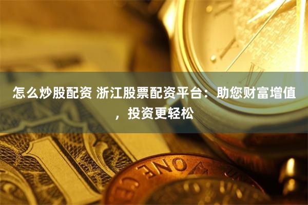 怎么炒股配资 浙江股票配资平台：助您财富增值，投资更轻松