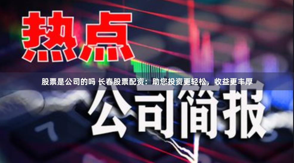 股票是公司的吗 长春股票配资：助您投资更轻松，收益更丰厚