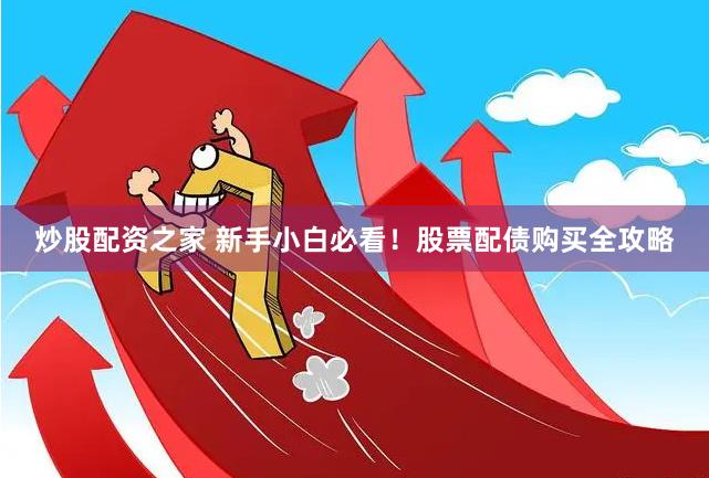 炒股配资之家 新手小白必看！股票配债购买全攻略
