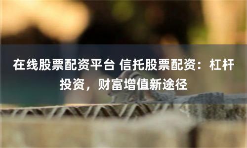 在线股票配资平台 信托股票配资：杠杆投资，财富增值新途径