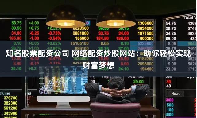 知名股票配资公司 网络配资炒股网站：助你轻松实现财富梦想