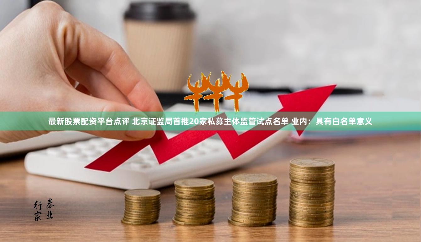 最新股票配资平台点评 北京证监局首推20家私募主体监管试点名单 业内：具有白名单意义