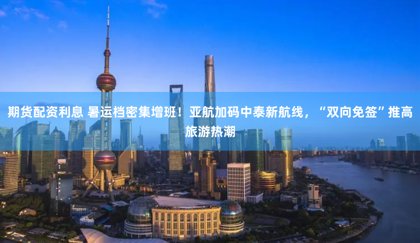 期货配资利息 暑运档密集增班！亚航加码中泰新航线，“双向免签”推高旅游热潮