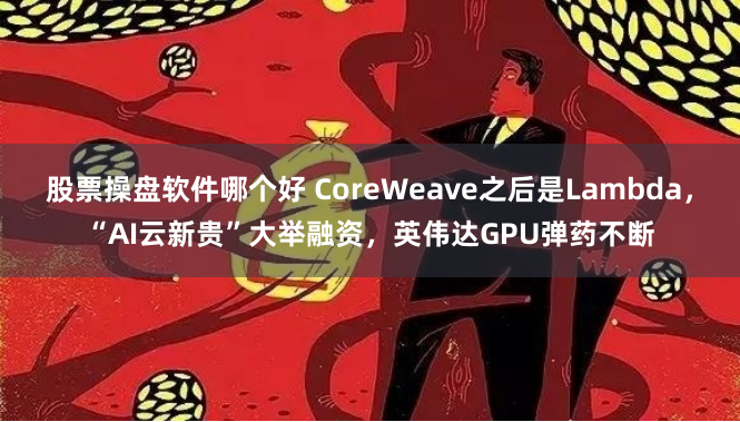 股票操盘软件哪个好 CoreWeave之后是Lambda，“AI云新贵”大举融资，英伟达GPU弹药不断