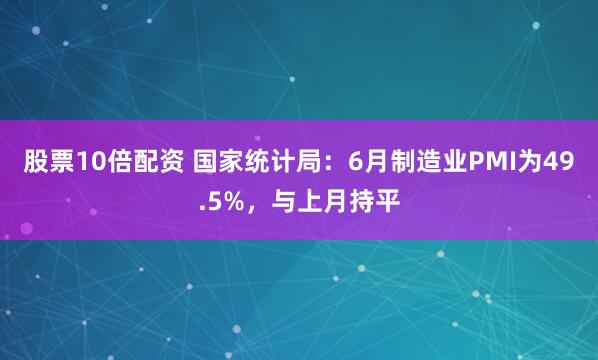 股票10倍配资 国家统计局：6月制造业PMI为49.5%，与上月持平