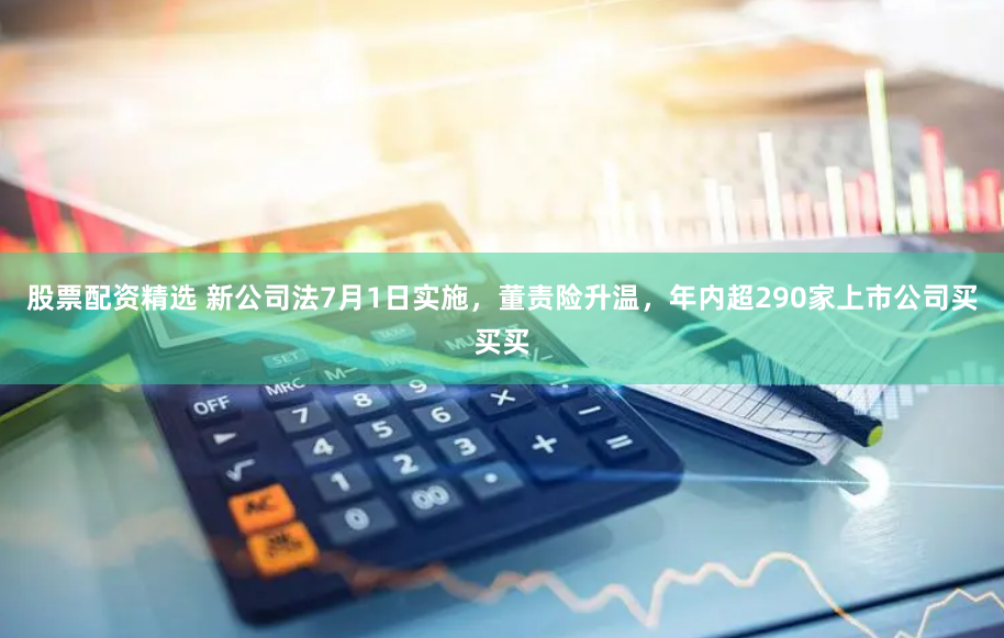 股票配资精选 新公司法7月1日实施，董责险升温，年内超290家上市公司买买买
