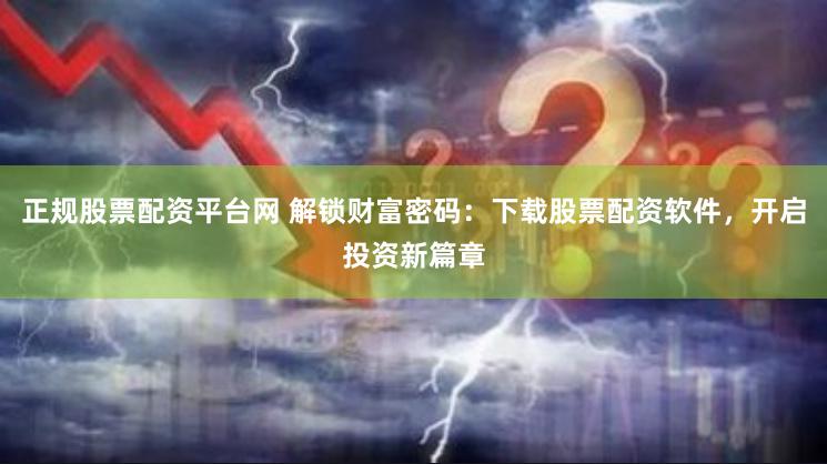 正规股票配资平台网 解锁财富密码：下载股票配资软件，开启投资新篇章