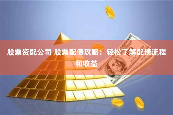 股票资配公司 股票配债攻略：轻松了解配债流程和收益