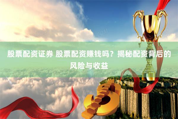 股票配资证券 股票配资赚钱吗？揭秘配资背后的风险与收益