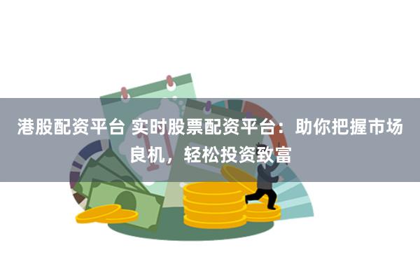 港股配资平台 实时股票配资平台：助你把握市场良机，轻松投资致富