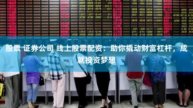 股票 证券公司 线上股票配资：助你撬动财富杠杆，成就投资梦想