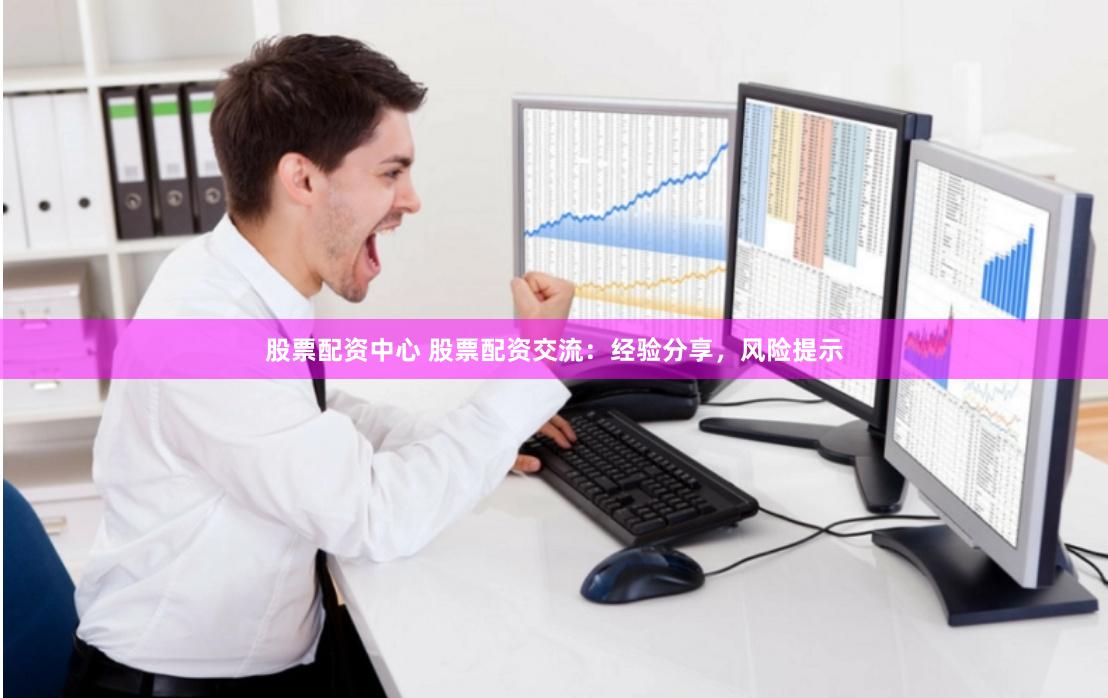 股票配资中心 股票配资交流：经验分享，风险提示