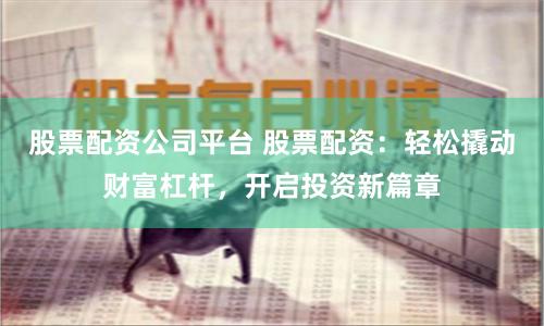 股票配资公司平台 股票配资：轻松撬动财富杠杆，开启投资新篇章