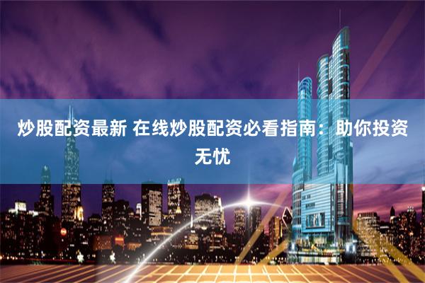 炒股配资最新 在线炒股配资必看指南：助你投资无忧