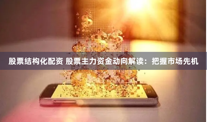 股票结构化配资 股票主力资金动向解读：把握市场先机