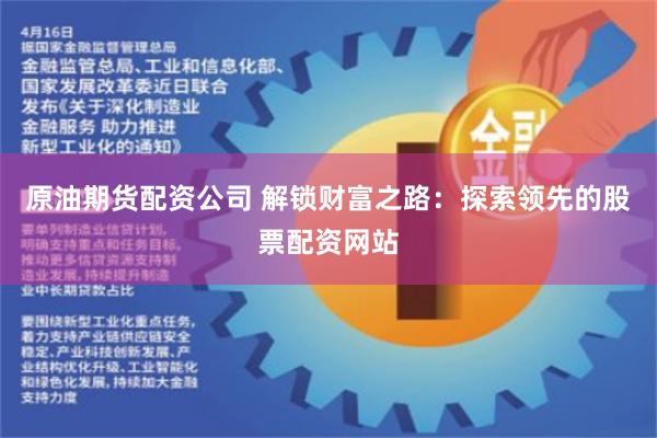 原油期货配资公司 解锁财富之路：探索领先的股票配资网站