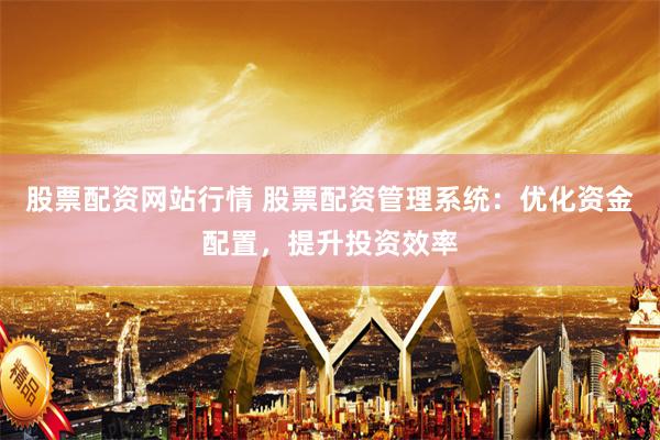 股票配资网站行情 股票配资管理系统：优化资金配置，提升投资效率