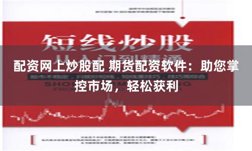 配资网上炒股配 期货配资软件：助您掌控市场，轻松获利