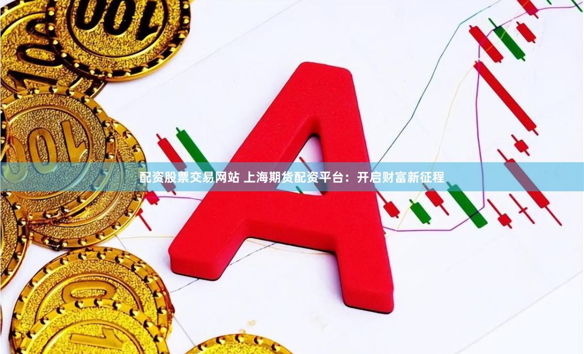 配资股票交易网站 上海期货配资平台：开启财富新征程