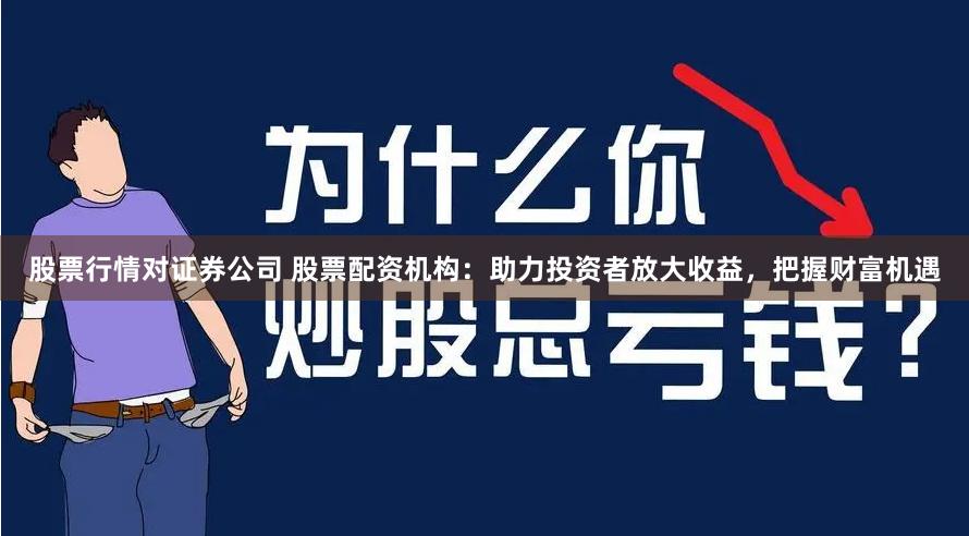 股票行情对证券公司 股票配资机构：助力投资者放大收益，把握财富机遇