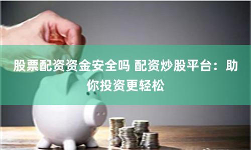 股票配资资金安全吗 配资炒股平台：助你投资更轻松