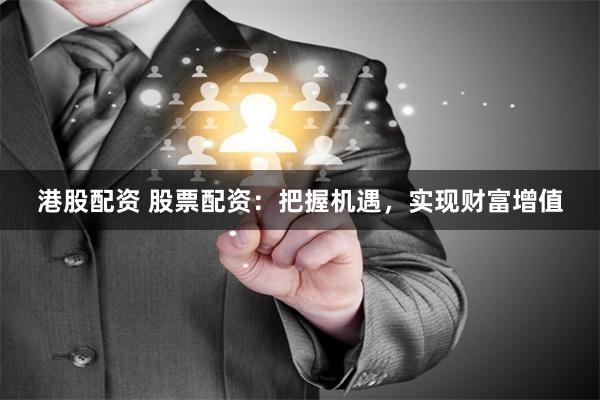 港股配资 股票配资：把握机遇，实现财富增值