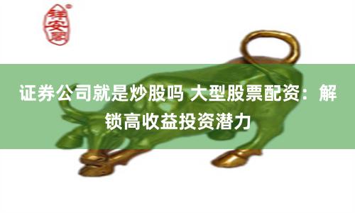 证券公司就是炒股吗 大型股票配资：解锁高收益投资潜力