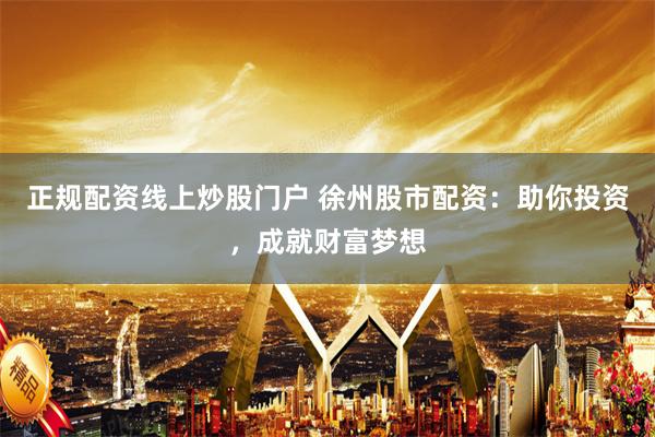 正规配资线上炒股门户 徐州股市配资：助你投资，成就财富梦想