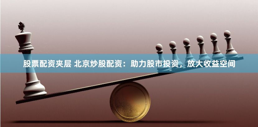 股票配资夹层 北京炒股配资：助力股市投资，放大收益空间