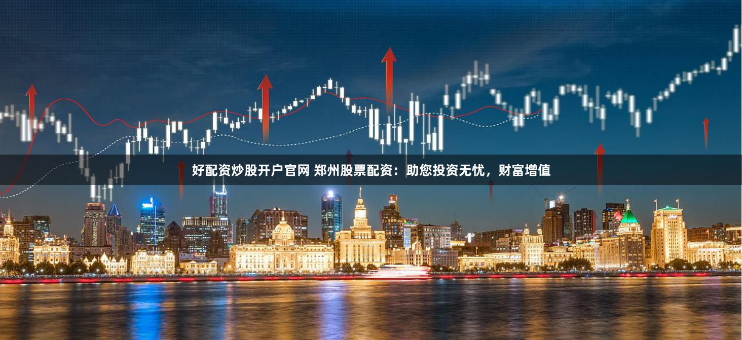 好配资炒股开户官网 郑州股票配资：助您投资无忧，财富增值