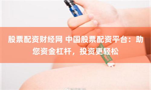 股票配资财经网 中国股票配资平台：助您资金杠杆，投资更轻松