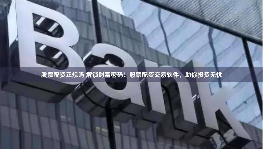 股票配资正规吗 解锁财富密码！股票配资交易软件，助你投资无忧